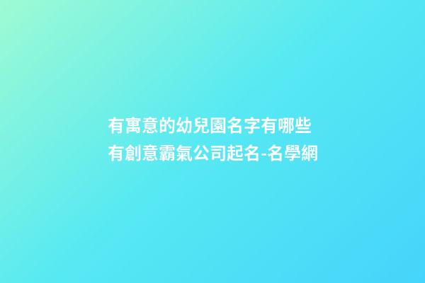 有寓意的幼兒園名字有哪些 有創意霸氣公司起名-名學網-第1張-公司起名-玄機派